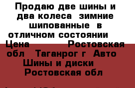 Продаю две шины и два колеса, зимние шипованные, в отличном состоянии.  › Цена ­ 6 000 - Ростовская обл., Таганрог г. Авто » Шины и диски   . Ростовская обл.